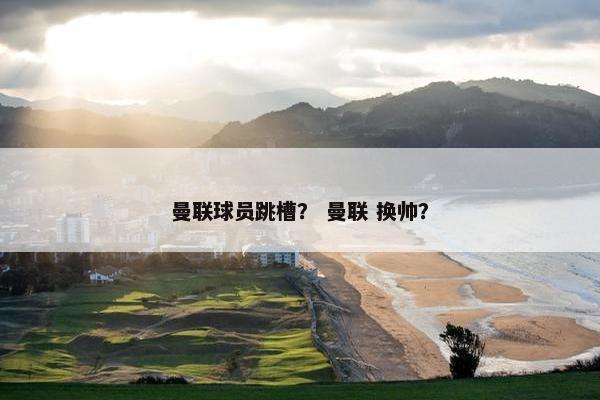 曼联球员跳槽？ 曼联 换帅？