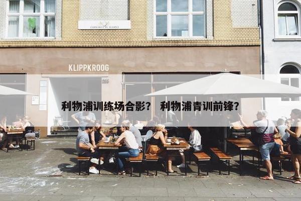 利物浦训练场合影？ 利物浦青训前锋？