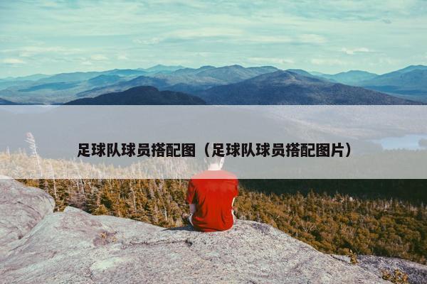 足球队球员搭配图（足球队球员搭配图片）