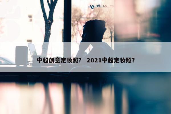 中超创意定妆照？ 2021中超定妆照？