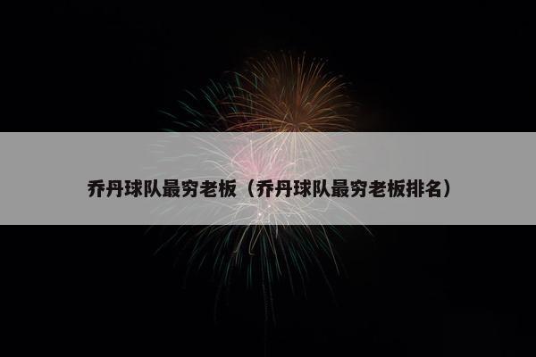 乔丹球队最穷老板（乔丹球队最穷老板排名）
