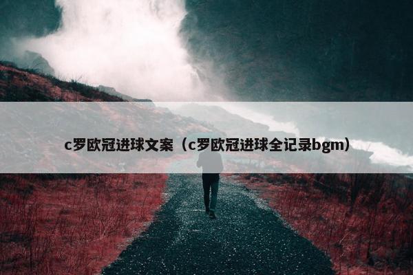 c罗欧冠进球文案（c罗欧冠进球全记录bgm）