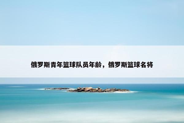 俄罗斯青年篮球队员年龄，俄罗斯篮球名将