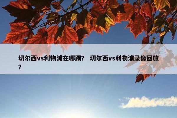 切尔西vs利物浦在哪踢？ 切尔西vs利物浦录像回放？