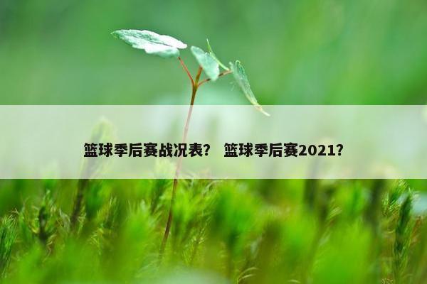 篮球季后赛战况表？ 篮球季后赛2021？