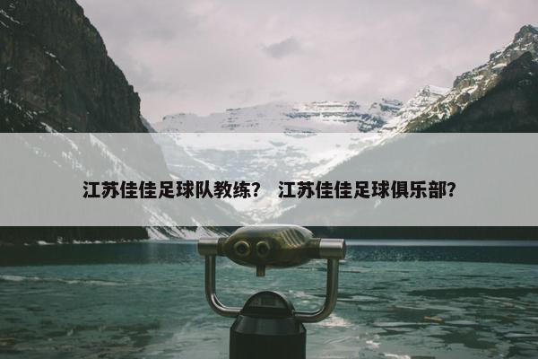 江苏佳佳足球队教练？ 江苏佳佳足球俱乐部？