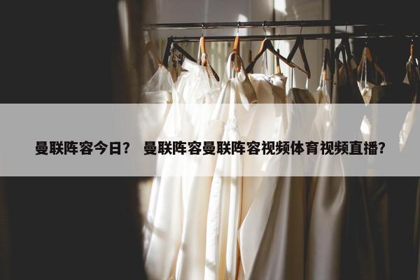 曼联阵容今日？ 曼联阵容曼联阵容视频体育视频直播？
