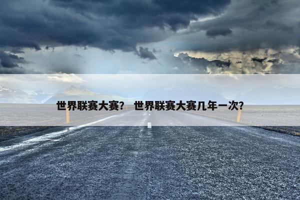 世界联赛大赛？ 世界联赛大赛几年一次？