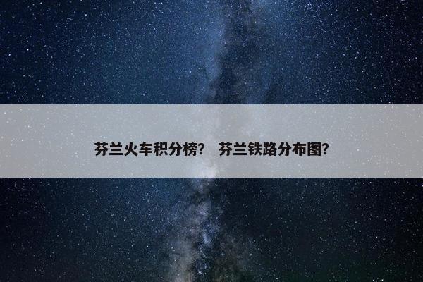 芬兰火车积分榜？ 芬兰铁路分布图？