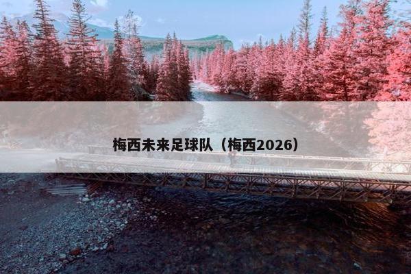 梅西未来足球队（梅西2026）