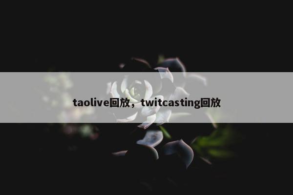 taolive回放，twitcasting回放