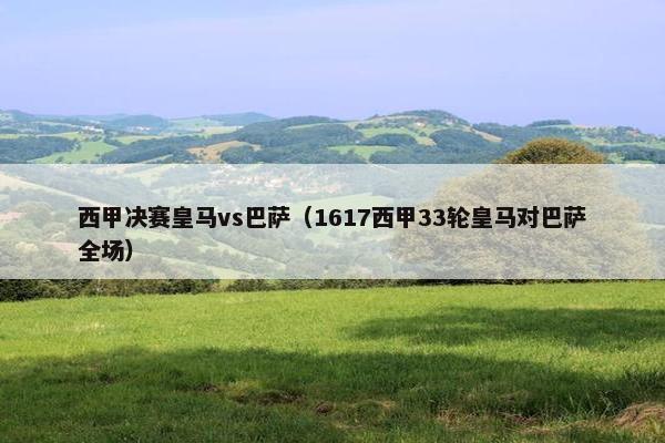 西甲决赛皇马vs巴萨（1617西甲33轮皇马对巴萨全场）