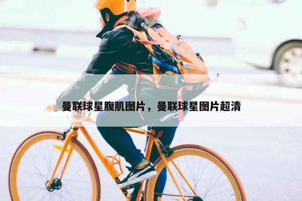 曼联球星腹肌图片，曼联球星图片超清
