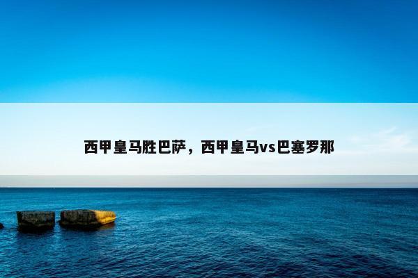 西甲皇马胜巴萨，西甲皇马vs巴塞罗那