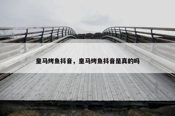 皇马烤鱼抖音，皇马烤鱼抖音是真的吗