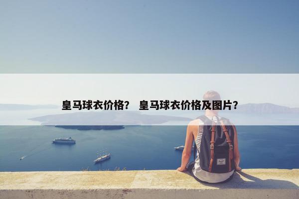 皇马球衣价格？ 皇马球衣价格及图片？