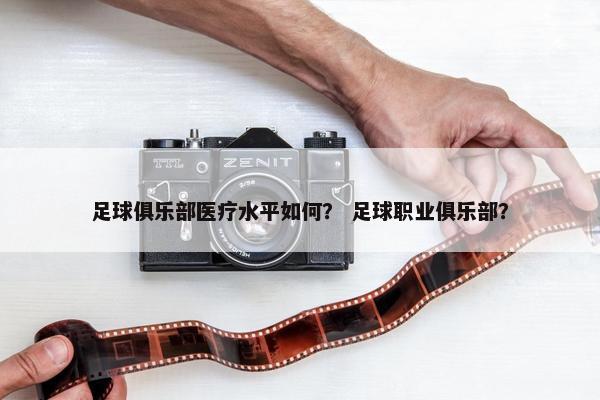 足球俱乐部医疗水平如何？ 足球职业俱乐部？