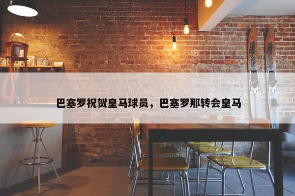 巴塞罗祝贺皇马球员，巴塞罗那转会皇马