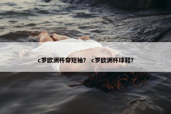 c罗欧洲杯穿短袖？ c罗欧洲杯球鞋？