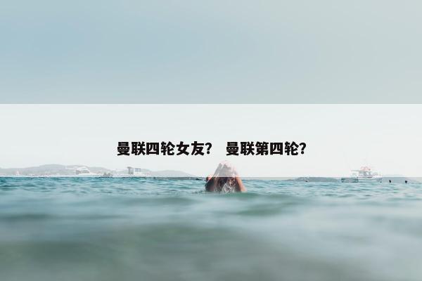 曼联四轮女友？ 曼联第四轮？