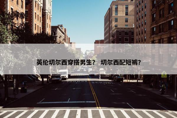 英伦切尔西穿搭男生？ 切尔西配短裤？