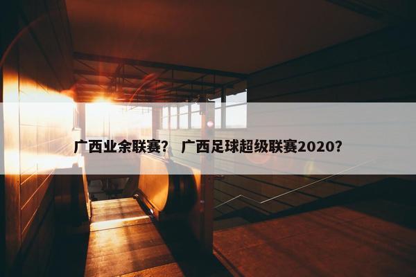 广西业余联赛？ 广西足球超级联赛2020？