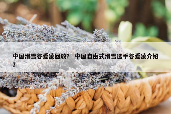 中国滑雪谷爱凌回放？ 中国自由式滑雪选手谷爱凌介绍？