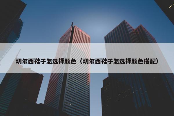 切尔西鞋子怎选择颜色（切尔西鞋子怎选择颜色搭配）