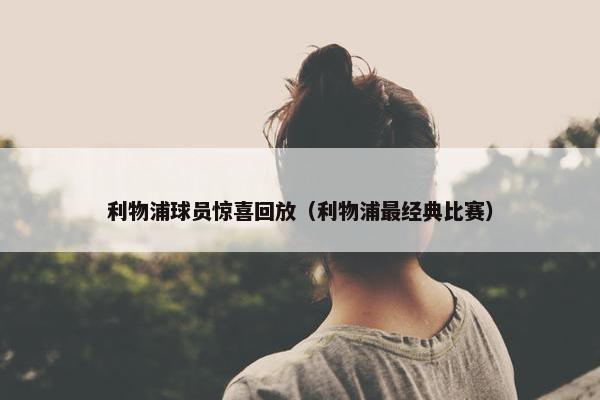 利物浦球员惊喜回放（利物浦最经典比赛）