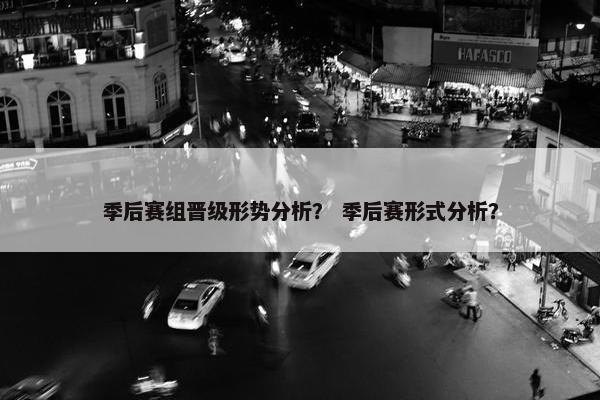 季后赛组晋级形势分析？ 季后赛形式分析？