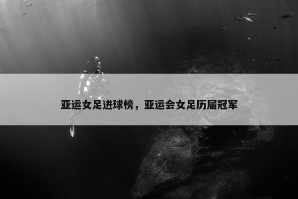 亚运女足进球榜，亚运会女足历届冠军