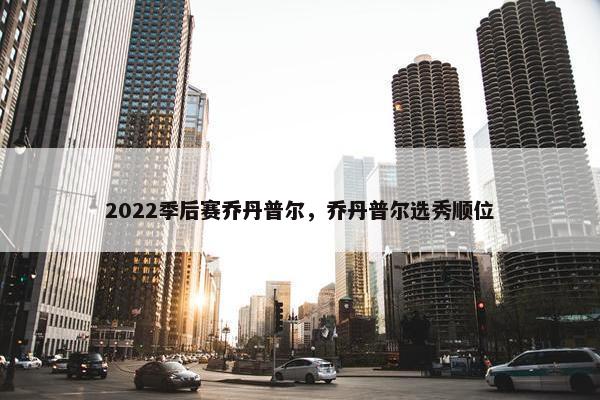 2022季后赛乔丹普尔，乔丹普尔选秀顺位