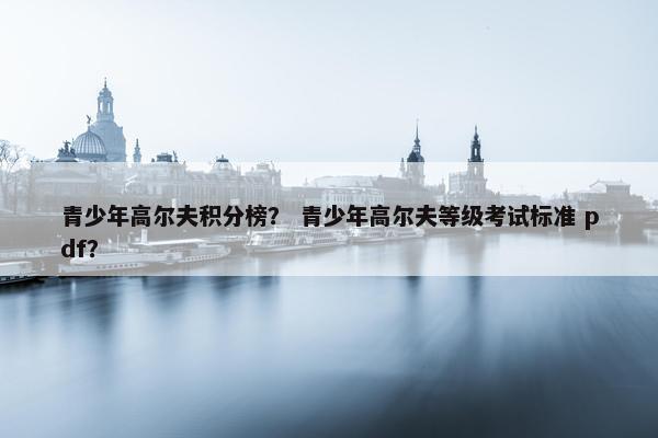 青少年高尔夫积分榜？ 青少年高尔夫等级考试标准 pdf？