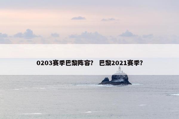 0203赛季巴黎阵容？ 巴黎2021赛季？
