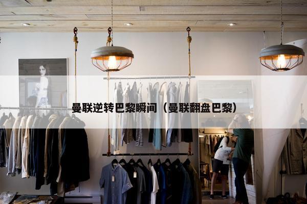 曼联逆转巴黎瞬间（曼联翻盘巴黎）