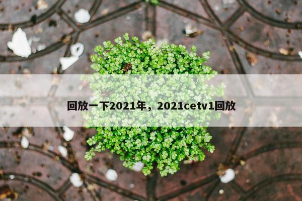 回放一下2021年，2021cetv1回放