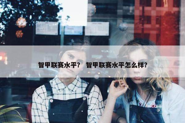 智甲联赛水平？ 智甲联赛水平怎么样？