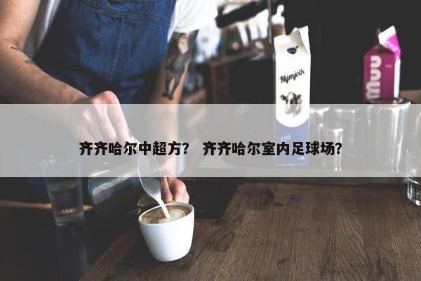齐齐哈尔中超方？ 齐齐哈尔室内足球场？
