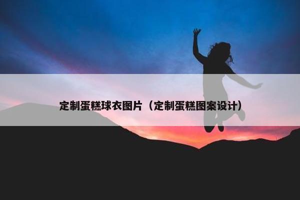 定制蛋糕球衣图片（定制蛋糕图案设计）