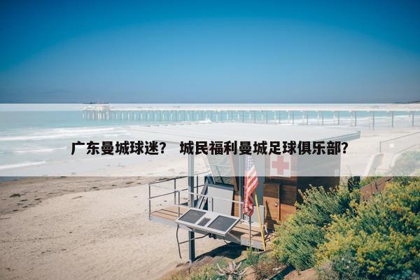 广东曼城球迷？ 城民福利曼城足球俱乐部？