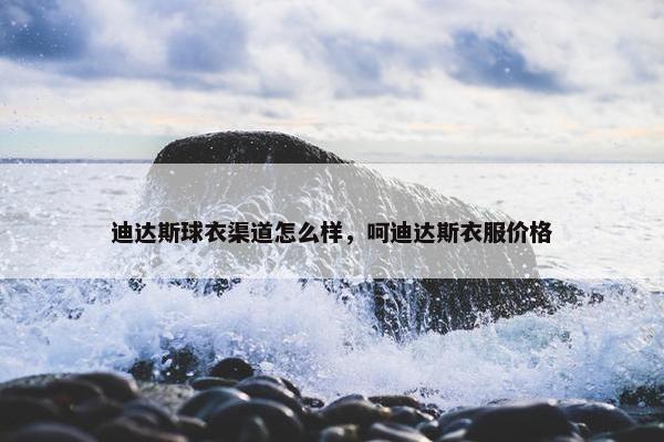 迪达斯球衣渠道怎么样，呵迪达斯衣服价格