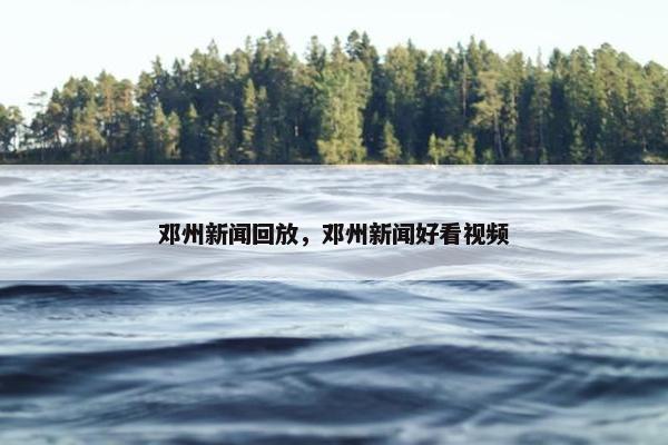 邓州新闻回放，邓州新闻好看视频