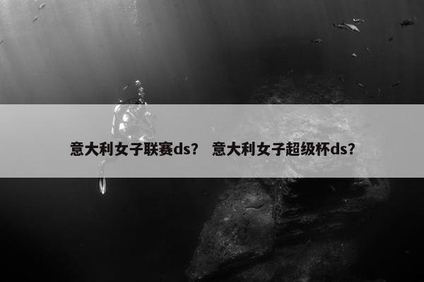 意大利女子联赛ds？ 意大利女子超级杯ds？