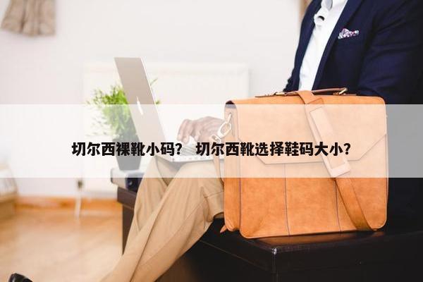 切尔西裸靴小码？ 切尔西靴选择鞋码大小？