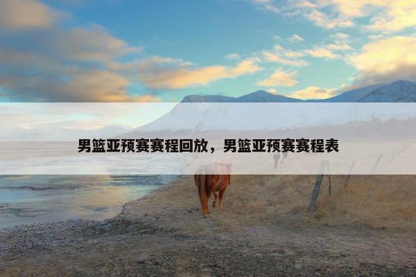 男篮亚预赛赛程回放，男篮亚预赛赛程表