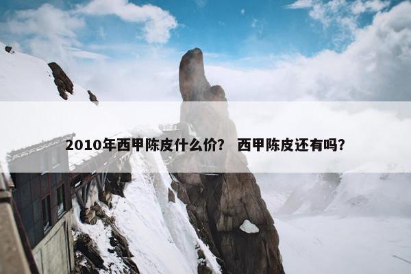 2010年西甲陈皮什么价？ 西甲陈皮还有吗？