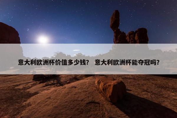 意大利欧洲杯价值多少钱？ 意大利欧洲杯能夺冠吗？