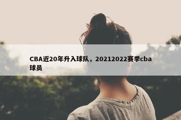 CBA近20年升入球队，20212022赛季cba球员