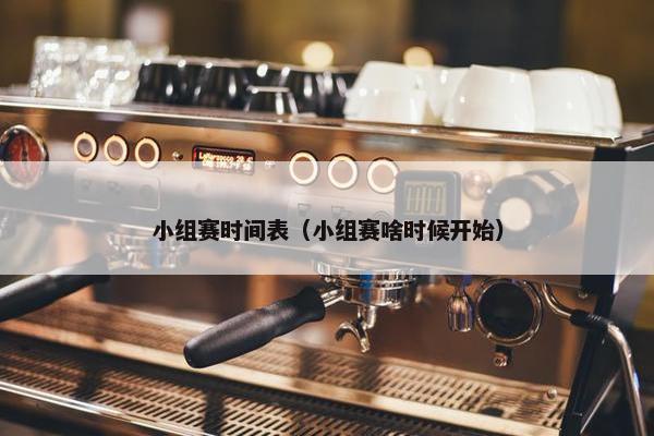 小组赛时间表（小组赛啥时候开始）