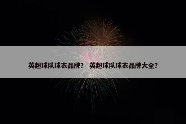 英超球队球衣品牌？ 英超球队球衣品牌大全？